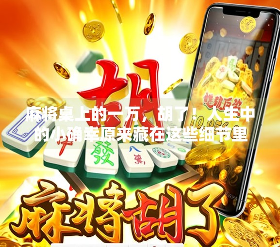 麻将桌上的一万,胡了!人生中的小确幸原来藏在这些细节里 麻将桌上的一万,胡了!人生中的小确幸原来藏在这些细节里