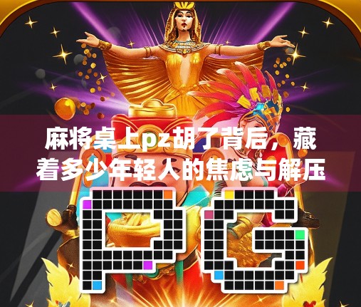 麻将桌上pz胡了背后,藏着多少年轻人的焦虑与解压密码? 麻将桌上pz胡了背后,藏着多少年轻人的焦虑与解压密码?