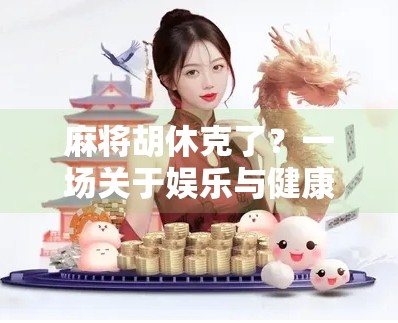 麻将胡休克了?一场关于娱乐与健康的牌局反思 麻将胡休克了?一场关于娱乐与健康的牌局反思