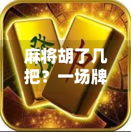 麻将胡了几把?一场牌局背后的社交密码与人生隐喻 麻将胡了几把?一场牌局背后的社交密码与人生隐喻