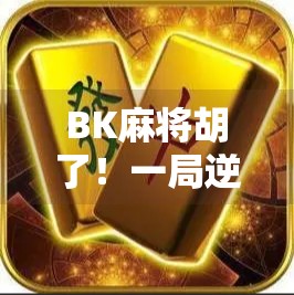 BK麻将胡了!一局逆转,从倒霉蛋到大赢家的惊天反转! BK麻将胡了!一局逆转,从倒霉蛋到大赢家的惊天反转!