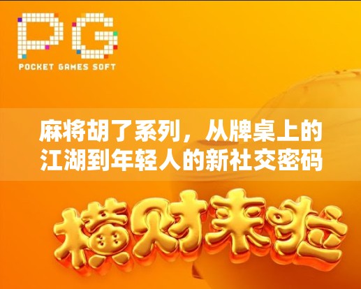 麻将胡了系列,从牌桌上的江湖到年轻人的新社交密码 麻将胡了系列,从牌桌上的江湖到年轻人的新社交密码