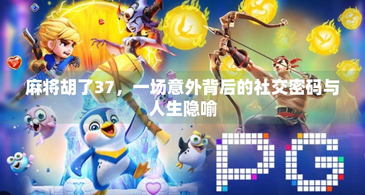 麻将胡了37,一场意外背后的社交密码与人生隐喻 麻将胡了37,一场意外背后的社交密码与人生隐喻