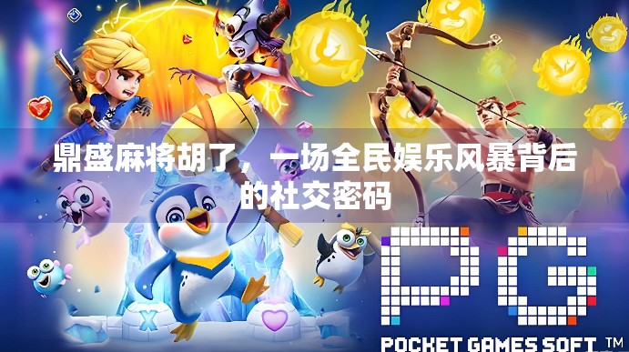 鼎盛麻将胡了,一场全民娱乐风暴背后的社交密码 鼎盛麻将胡了,一场全民娱乐风暴背后的社交密码