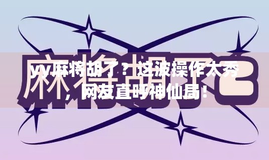 yy麻将胡了?这波操作太秀,网友直呼神仙局! yy麻将胡了?这波操作太秀,网友直呼神仙局!