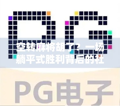空转麻将胡了?一场躺平式胜利背后的社交隐喻 空转麻将胡了?一场躺平式胜利背后的社交隐喻