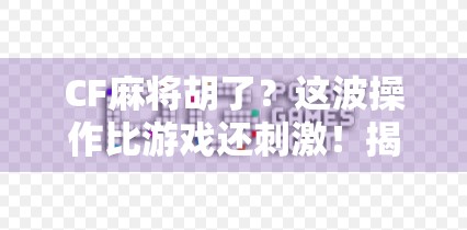 CF麻将胡了?这波操作比游戏还刺激!揭秘CF背后的麻将新玩法! CF麻将胡了?这波操作比游戏还刺激!揭秘CF背后的麻将新玩法!