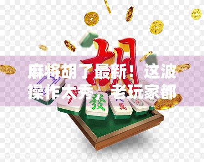 麻将胡了最新!这波操作太秀,老玩家都惊呆了! 麻将胡了最新!这波操作太秀,老玩家都惊呆了!