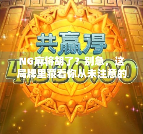 NG麻将胡了?别急,这局牌里藏着你从未注意的心理战! NG麻将胡了?别急,这局牌里藏着你从未注意的心理战!