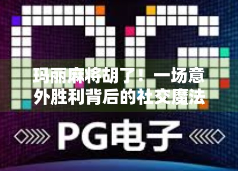 玛丽麻将胡了!一场意外胜利背后的社交魔法与人生启示 玛丽麻将胡了!一场意外胜利背后的社交魔法与人生启示