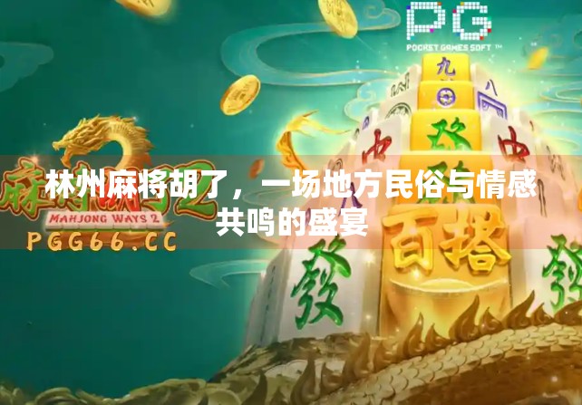 林州麻将胡了,一场地方民俗与情感共鸣的盛宴 林州麻将胡了,一场地方民俗与情感共鸣的盛宴