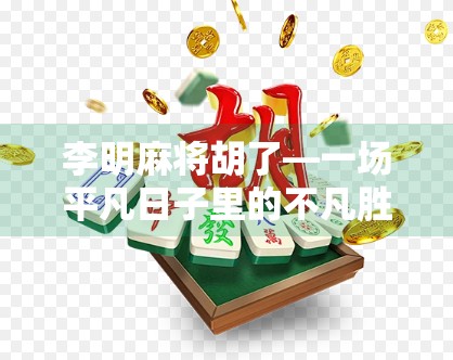 李明麻将胡了—一场平凡日子里的不凡胜利 李明麻将胡了—一场平凡日子里的不凡胜利