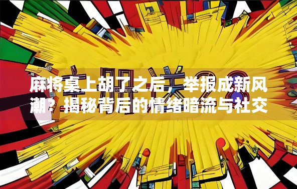 麻将桌上胡了之后,举报成新风潮?揭秘背后的情绪暗流与社交焦虑 麻将桌上胡了之后,举报成新风潮?揭秘背后的情绪暗流与社交焦虑