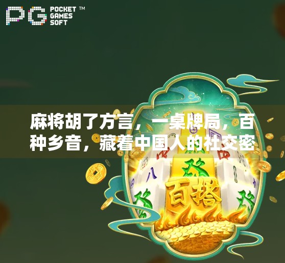 麻将胡了方言,一桌牌局,百种乡音,藏着中国人的社交密码 麻将胡了方言,一桌牌局,百种乡音,藏着中国人的社交密码