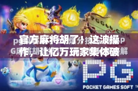 官方麻将胡了!这波操作,让亿万玩家集体破防! 官方麻将胡了!这波操作,让亿万玩家集体破防!