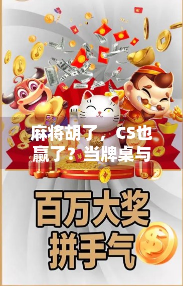 麻将胡了,CS也赢了?当牌桌与战场在虚拟世界交汇 麻将胡了,CS也赢了?当牌桌与战场在虚拟世界交汇