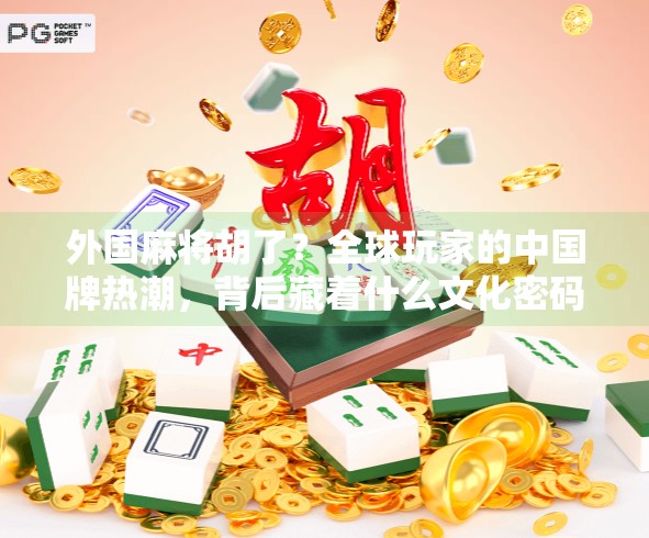 外国麻将胡了？全球玩家的中国牌热潮，背后藏着什么文化密码？