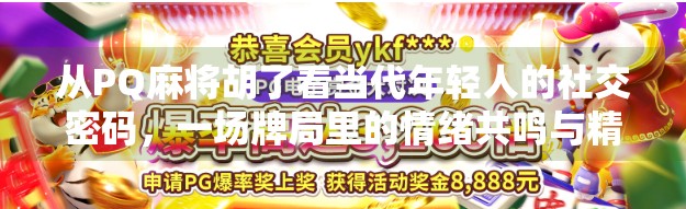 从PQ麻将胡了看当代年轻人的社交密码,一场牌局里的情绪共鸣与精神解压 从PQ麻将胡了看当代年轻人的社交密码,一场牌局里的情绪共鸣与精神解压