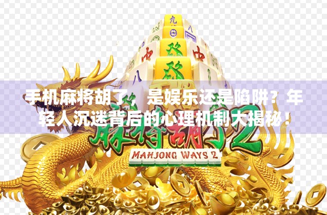 手机麻将胡了,是娱乐还是陷阱?年轻人沉迷背后的心理机制大揭秘! 手机麻将胡了,是娱乐还是陷阱?年轻人沉迷背后的心理机制大揭秘!