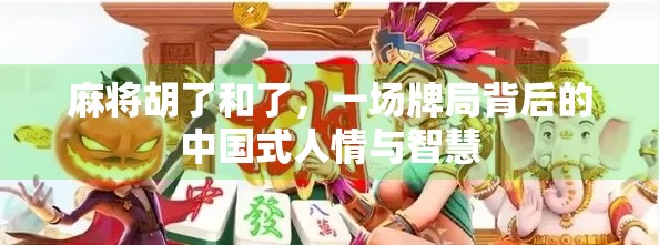 麻将胡了和了,一场牌局背后的中国式人情与智慧 麻将胡了和了,一场牌局背后的中国式人情与智慧