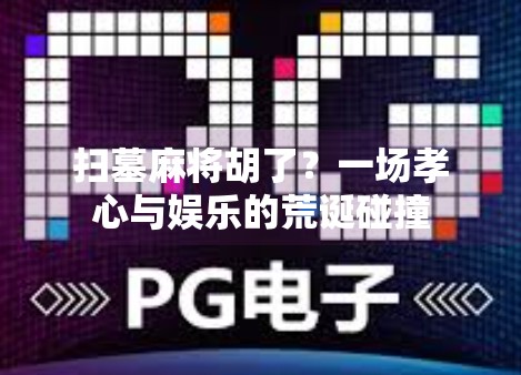 扫墓麻将胡了?一场孝心与娱乐的荒诞碰撞 扫墓麻将胡了?一场孝心与娱乐的荒诞碰撞