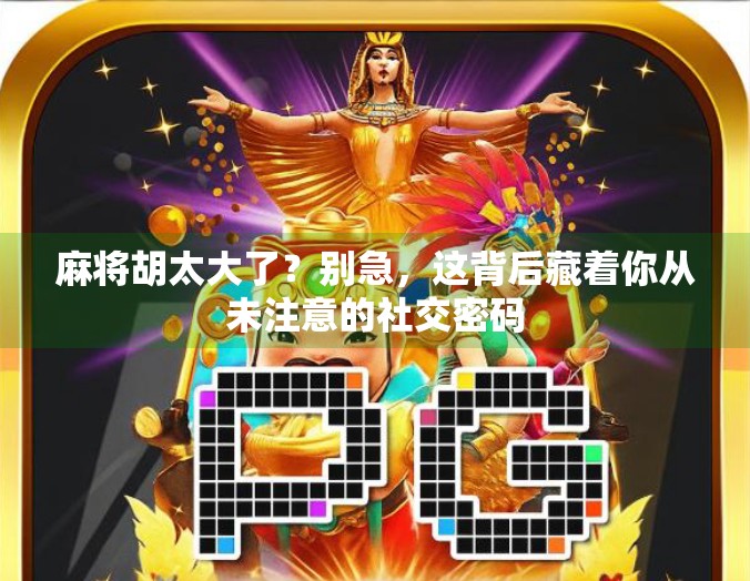 麻将胡太大了？别急，这背后藏着你从未注意的社交密码