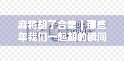 麻将胡了合集｜那些年我们一起胡的瞬间，藏着多少人生哲理？