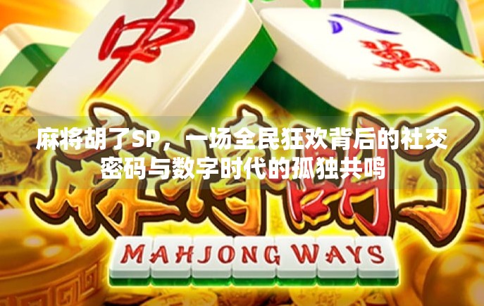 麻将胡了SP,一场全民狂欢背后的社交密码与数字时代的孤独共鸣 麻将胡了SP,一场全民狂欢背后的社交密码与数字时代的孤独共鸣