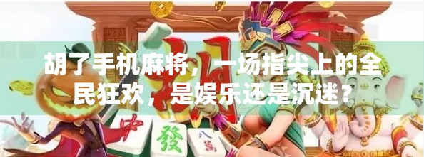 胡了手机麻将,一场指尖上的全民狂欢,是娱乐还是沉迷? 胡了手机麻将,一场指尖上的全民狂欢,是娱乐还是沉迷?
