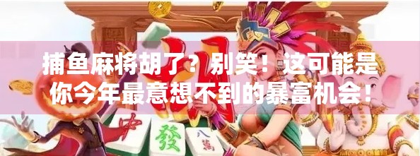 捕鱼麻将胡了?别笑!这可能是你今年最意想不到的暴富机会!