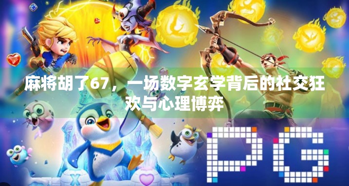 麻将胡了67，一场数字玄学背后的社交狂欢与心理博弈