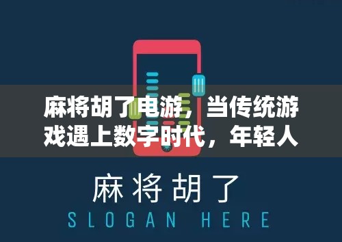 麻将胡了电游,当传统游戏遇上数字时代,年轻人为何越来越爱线上搓麻?