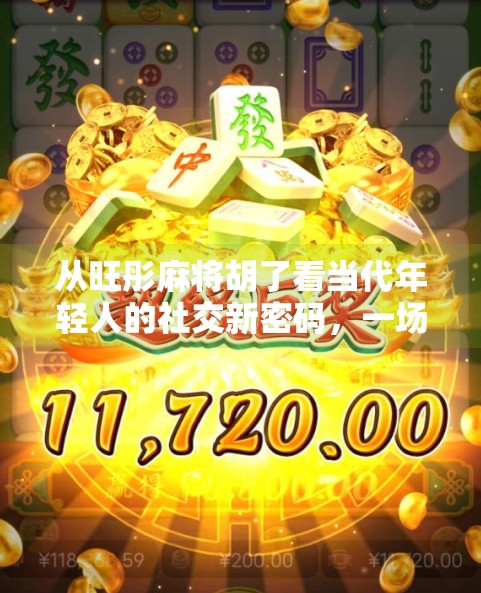 从旺彤麻将胡了看当代年轻人的社交新密码,一场牌局里的情绪共鸣与群体归属感