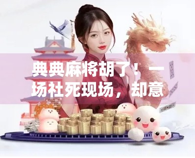 典典麻将胡了!一场社死现场,却意外带火了全网的麻将梗