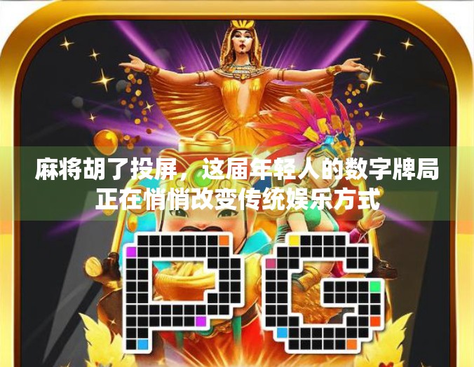 麻将胡了投屏,这届年轻人的数字牌局正在悄悄改变传统娱乐方式