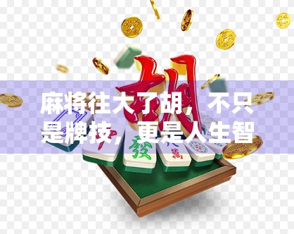 麻将往大了胡,不只是牌技,更是人生智慧的博弈场