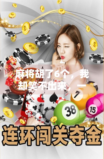 麻将胡了6个,我却笑不出来,一场赢得离谱的牌局背后,藏着多少人性真相? 麻将胡了6个,我却笑不出来,一场赢得离谱的牌局背后,藏着多少人性真相?