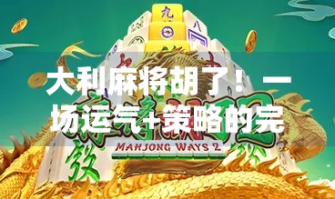 大利麻将胡了!一场运气+策略的完美胜利,教你如何从新手逆袭成牌神!