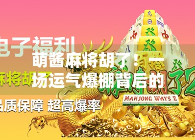 萌酱麻将胡了!一场运气爆棚背后的社交密码与情绪价值