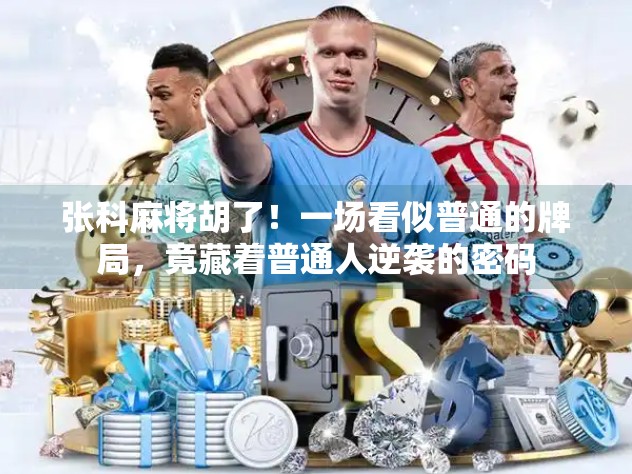 张科麻将胡了!一场看似普通的牌局,竟藏着普通人逆袭的密码