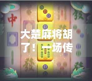 大楚麻将胡了！一场传统游戏里的文化狂欢与人性微光