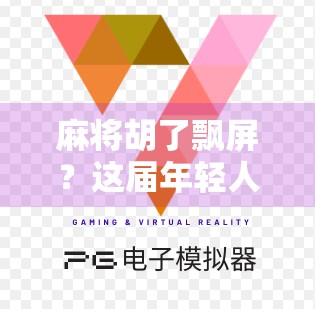 麻将胡了飘屏？这届年轻人的数字狂欢正在悄悄改变牌桌文化！
