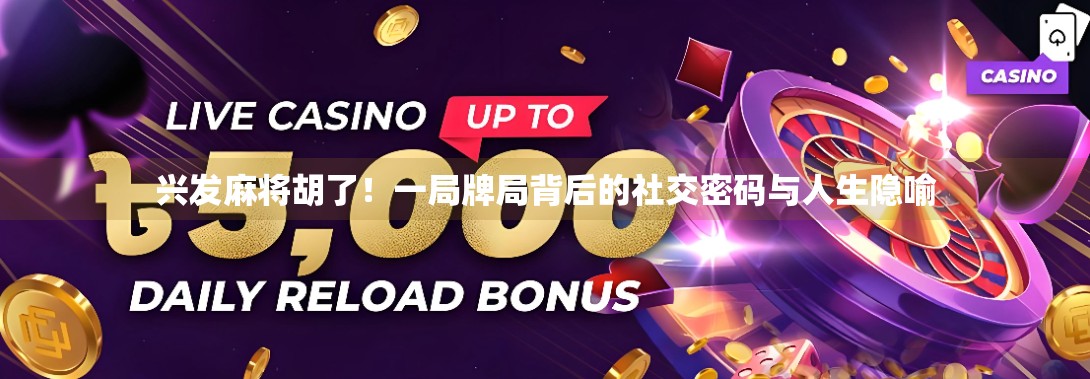 兴发麻将胡了！一局牌局背后的社交密码与人生隐喻