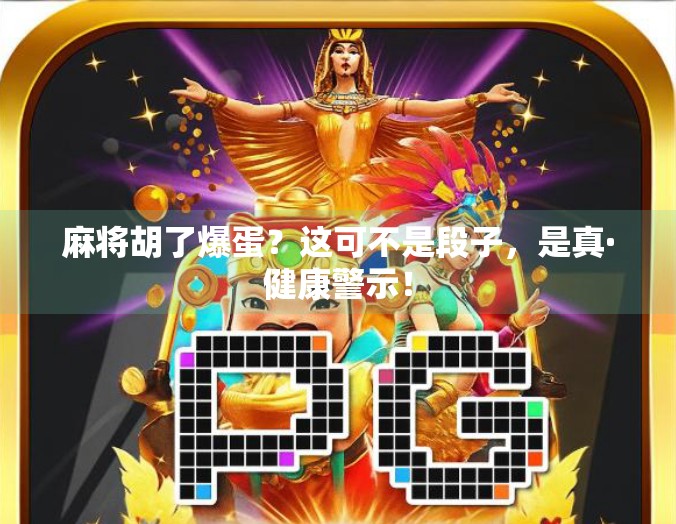 麻将胡了爆蛋?这可不是段子,是真·健康警示! 麻将胡了爆蛋?这可不是段子,是真·健康警示!