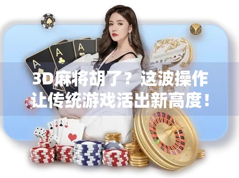 3D麻将胡了？这波操作让传统游戏活出新高度！