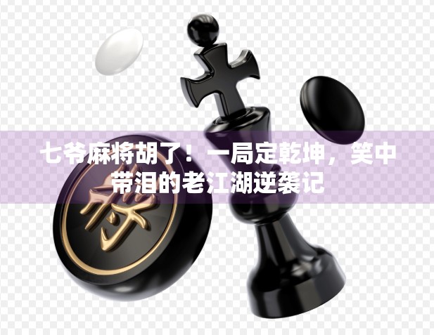 七爷麻将胡了！一局定乾坤，笑中带泪的老江湖逆袭记