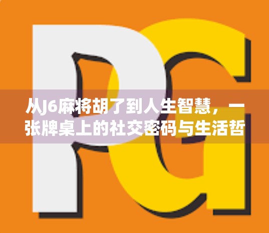 从J6麻将胡了到人生智慧,一张牌桌上的社交密码与生活哲学