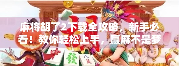 麻将胡了2下载全攻略,新手必看!教你轻松上手,赢麻不是梦!