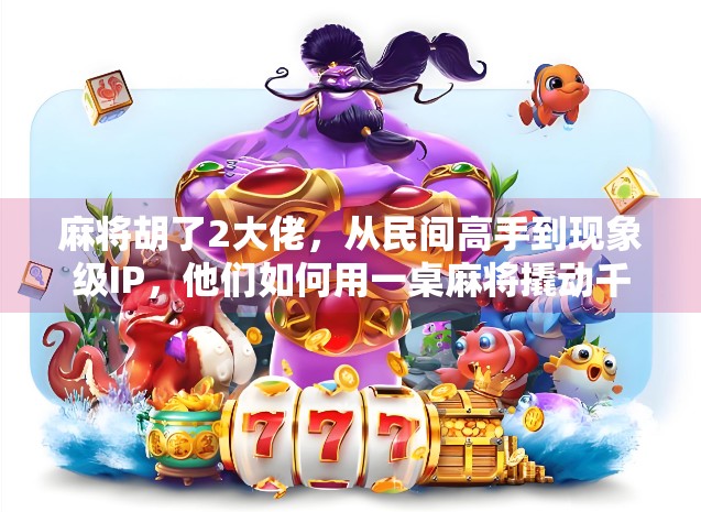 麻将胡了2大佬,从民间高手到现象级IP,他们如何用一桌麻将撬动千万流量?