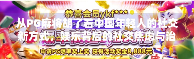 从PG麻将胡了看中国年轻人的社交新方式,娱乐背后的社交焦虑与治愈 从PG麻将胡了看中国年轻人的社交新方式,娱乐背后的社交焦虑与治愈